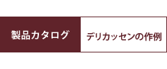 製品カタログ - デリカテッセンの作例